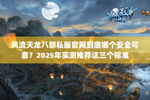 风流天龙八部私服官网到底哪个安全可靠？2025年实测推荐这三个标准