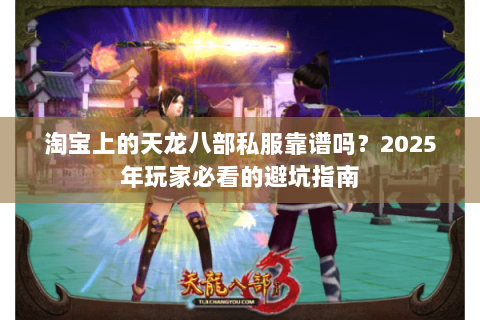 淘宝上的天龙八部私服靠谱吗?2025年玩家必看的避坑指南 淘宝上的天龙八部私服靠谱吗?2025年玩家必看的避坑指南