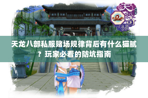 天龙八部私服赌场规律背后有什么猫腻?玩家必看的防坑指南 天龙八部私服赌场规律背后有什么猫腻?玩家必看的防坑指南