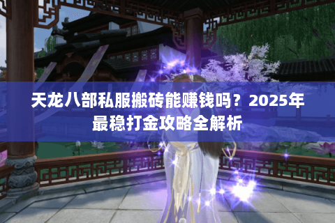 天龙八部私服搬砖能赚钱吗？2025年最稳打金攻略全解析