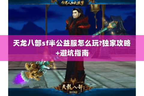 天龙八部sf半公益服怎么玩?独家攻略+避坑指南 天龙八部sf半公益服怎么玩?独家攻略+避坑指南