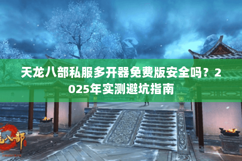 天龙八部私服多开器免费版安全吗？2025年实测避坑指南