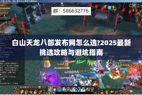 白山天龙八部发布网怎么选?2025最新挑选攻略与避坑指南 白山天龙八部发布网怎么选?2025最新挑选攻略与避坑指南