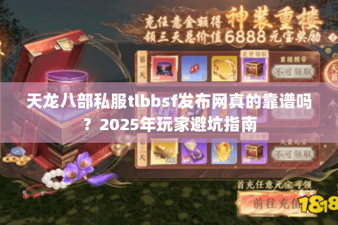 天龙八部私服tlbbsf发布网真的靠谱吗?2025年玩家避坑指南 天龙八部私服tlbbsf发布网真的靠谱吗?2025年玩家避坑指南