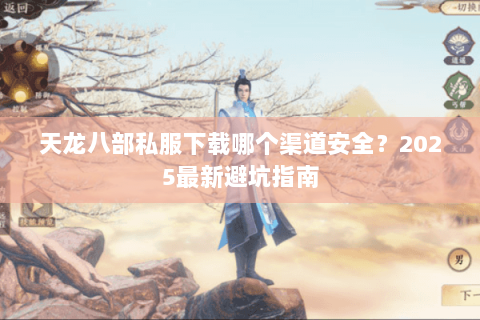天龙八部私服下载哪个渠道安全?2025最新避坑指南 天龙八部私服下载哪个渠道安全?2025最新避坑指南