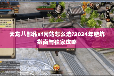 天龙八部私sf网站怎么选?2024年避坑指南与独家攻略