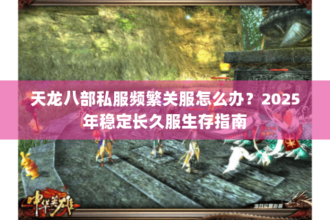 天龙八部私服频繁关服怎么办?2025年稳定长久服生存指南 天龙八部私服频繁关服怎么办?2025年稳定长久服生存指南
