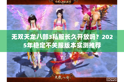 无双天龙八部3私服长久开放吗？2025年稳定不关服版本实测推荐