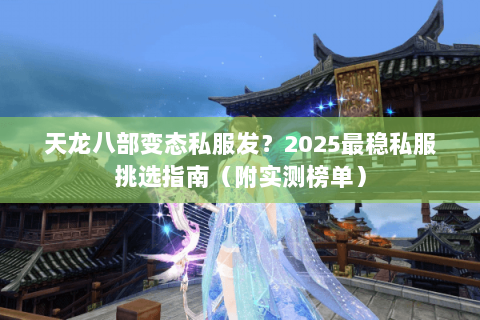 天龙八部变态私服发？2025最稳私服挑选指南（附实测榜单）