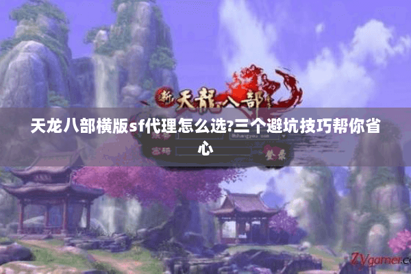 天龙八部横版sf代理怎么选?三个避坑技巧帮你省心 天龙八部横版sf代理怎么选?三个避坑技巧帮你省心