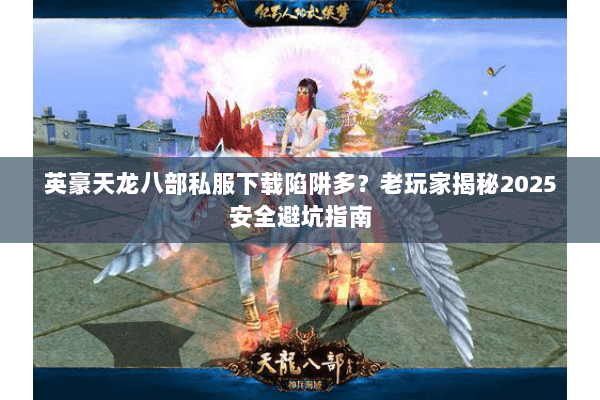 英豪天龙八部私服下载陷阱多？老玩家揭秘2025安全避坑指南