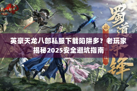 英豪天龙八部私服下载陷阱多？老玩家揭秘2025安全避坑指南