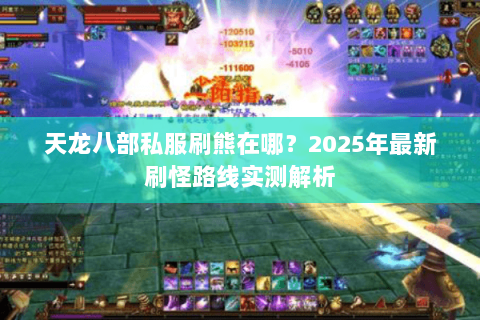 天龙八部私服刷熊在哪?2025年最新刷怪路线实测解析 天龙八部私服刷熊在哪?2025年最新刷怪路线实测解析