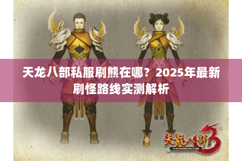 天龙八部私服刷熊在哪?2025年最新刷怪路线实测解析 天龙八部私服刷熊在哪?2025年最新刷怪路线实测解析