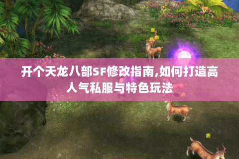 开个天龙八部SF修改指南,如何打造高人气私服与特色玩法 开个天龙八部SF修改指南,如何打造高人气私服与特色玩法