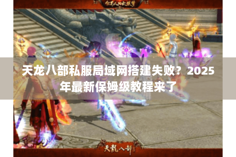 天龙八部私服局域网搭建失败?2025年最新保姆级教程来了 天龙八部私服局域网搭建失败?2025年最新保姆级教程来了