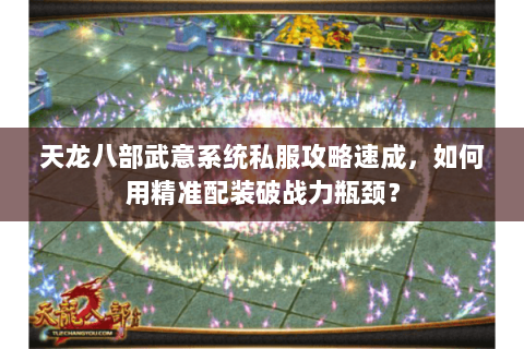 天龙八部武意系统私服攻略速成,如何用精准配装破战力瓶颈? 天龙八部武意系统私服攻略速成,如何用精准配装破战力瓶颈?