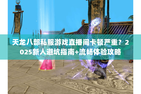 天龙八部私服游戏直播间卡顿严重？2025新人避坑指南+流畅体验攻略