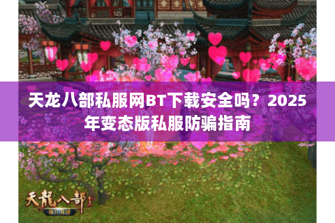 天龙八部私服网BT下载安全吗?2025年变态版私服防骗指南 天龙八部私服网BT下载安全吗?2025年变态版私服防骗指南