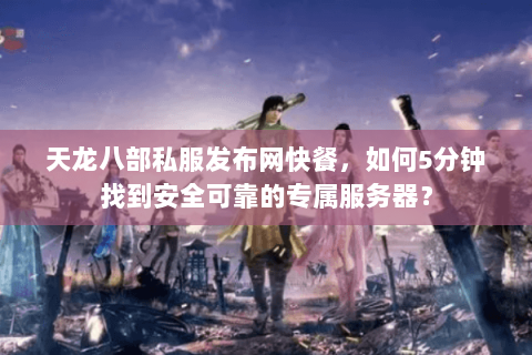 天龙八部私服发布网快餐，如何5分钟找到安全可靠的专属服务器？