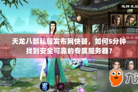 天龙八部私服发布网快餐,如何5分钟找到安全可靠的专属服务器? 天龙八部私服发布网快餐,如何5分钟找到安全可靠的专属服务器?