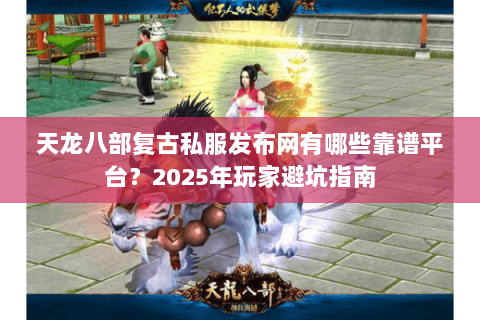天龙八部复古私服发布网有哪些靠谱平台?2025年玩家避坑指南 天龙八部复古私服发布网有哪些靠谱平台?2025年玩家避坑指南