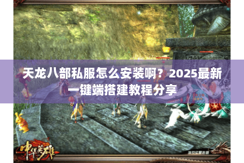 天龙八部私服怎么安装啊?2025最新一键端搭建教程分享 天龙八部私服怎么安装啊?2025最新一键端搭建教程分享