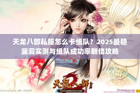 天龙八部私服怎么卡组队?2025最稳漏洞实测与组队成功率翻倍攻略 天龙八部私服怎么卡组队?2025最稳漏洞实测与组队成功率翻倍攻略