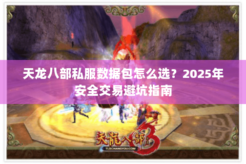 天龙八部私服数据包怎么选？2025年安全交易避坑指南