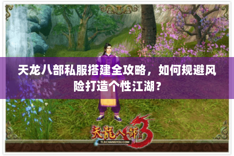 天龙八部私服搭建全攻略,如何规避风险打造个性江湖? 天龙八部私服搭建全攻略,如何规避风险打造个性江湖?