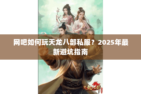 网吧如何玩天龙八部私服?2025年最新避坑指南 网吧如何玩天龙八部私服?2025年最新避坑指南