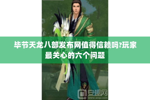 毕节天龙八部发布网值得信赖吗?玩家最关心的六个问题 毕节天龙八部发布网值得信赖吗?玩家最关心的六个问题