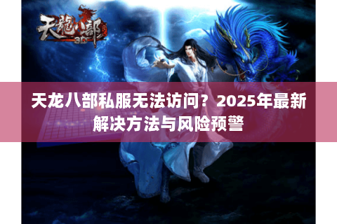 天龙八部私服无法访问?2025年最新解决方法与风险预警 天龙八部私服无法访问?2025年最新解决方法与风险预警
