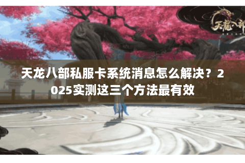 天龙八部私服卡系统消息怎么解决?2025实测这三个方法最有效 天龙八部私服卡系统消息怎么解决?2025实测这三个方法最有效