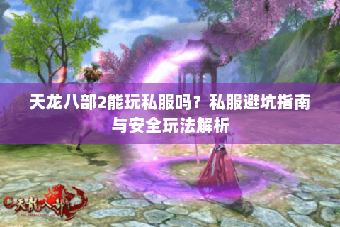 天龙八部2能玩私服吗？私服避坑指南与安全玩法解析