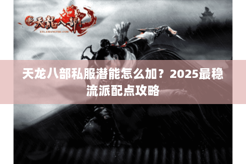 天龙八部私服潜能怎么加?2025最稳流派配点攻略 天龙八部私服潜能怎么加?2025最稳流派配点攻略