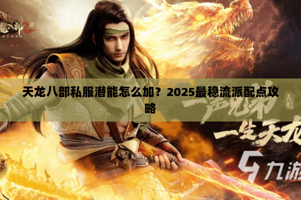 天龙八部私服潜能怎么加?2025最稳流派配点攻略 天龙八部私服潜能怎么加?2025最稳流派配点攻略