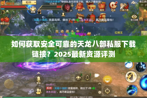 如何获取安全可靠的天龙八部私服下载链接?2025最新资源评测 如何获取安全可靠的天龙八部私服下载链接?2025最新资源评测