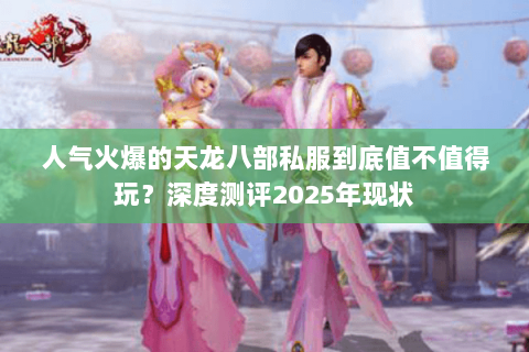 人气火爆的天龙八部私服到底值不值得玩?深度测评2025年现状 人气火爆的天龙八部私服到底值不值得玩?深度测评2025年现状