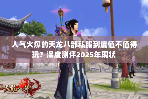 人气火爆的天龙八部私服到底值不值得玩?深度测评2025年现状 人气火爆的天龙八部私服到底值不值得玩?深度测评2025年现状