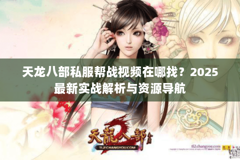 天龙八部私服帮战视频在哪找?2025最新实战解析与资源导航 天龙八部私服帮战视频在哪找?2025最新实战解析与资源导航