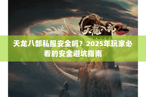 天龙八部私服安全吗?2025年玩家必看的安全避坑指南 天龙八部私服安全吗?2025年玩家必看的安全避坑指南