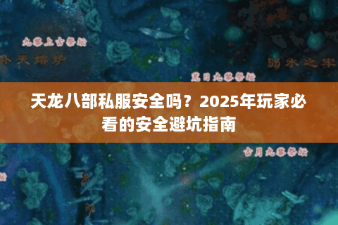 天龙八部私服安全吗?2025年玩家必看的安全避坑指南 天龙八部私服安全吗?2025年玩家必看的安全避坑指南