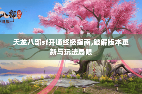 天龙八部sf开通终极指南,破解版本更新与玩法局限 天龙八部sf开通终极指南,破解版本更新与玩法局限