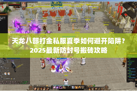 天龙八部打金私服夏季如何避开陷阱?2025最新防封号搬砖攻略 天龙八部打金私服夏季如何避开陷阱?2025最新防封号搬砖攻略