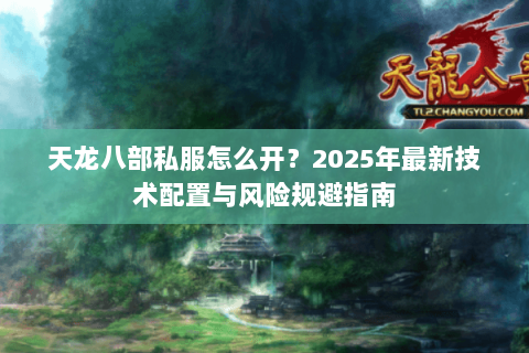 天龙八部私服怎么开?2025年最新技术配置与风险规避指南 天龙八部私服怎么开?2025年最新技术配置与风险规避指南