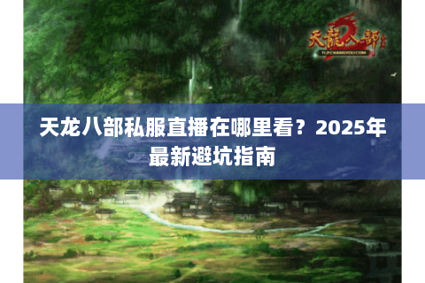 天龙八部私服直播在哪里看？2025年最新避坑指南