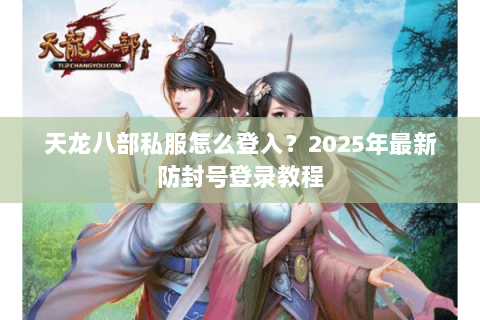 天龙八部私服怎么登入？2025年最新防封号登录教程