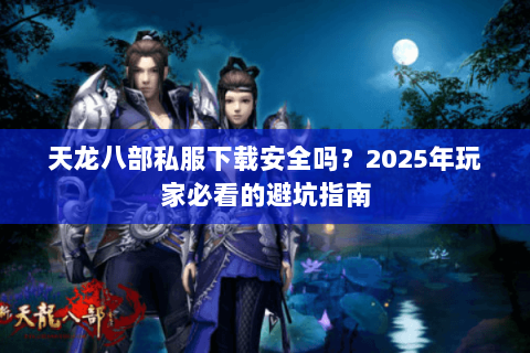 天龙八部私服下载安全吗?2025年玩家必看的避坑指南 天龙八部私服下载安全吗?2025年玩家必看的避坑指南