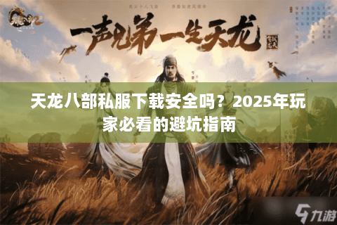 天龙八部私服下载安全吗？2025年玩家必看的避坑指南